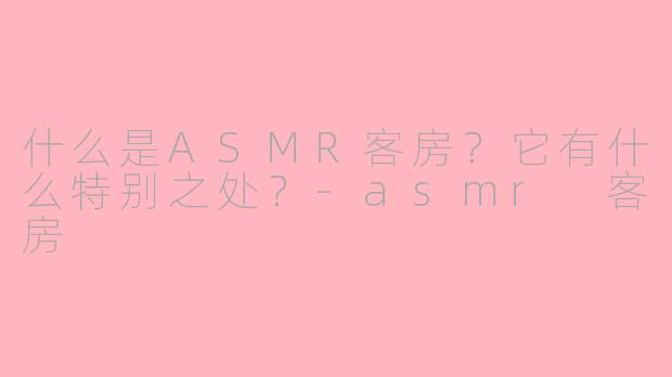 什么是ASMR客房?它有什么特别之处?