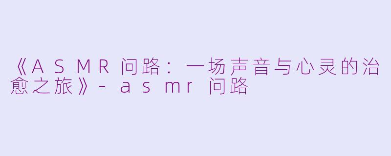 《ASMR问路：一场声音与心灵的治愈之旅》-asmr问路