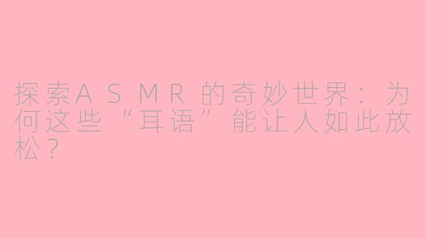 探索ASMR的奇妙世界：为何这些“耳语”能让人如此放松？