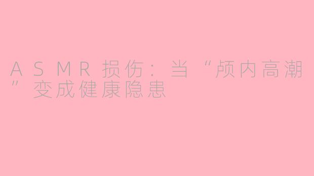 ASMR损伤：当“颅内高潮”变成健康隐患