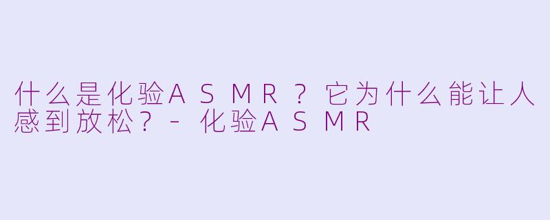 什么是化验ASMR?它为什么能让人感到放松?