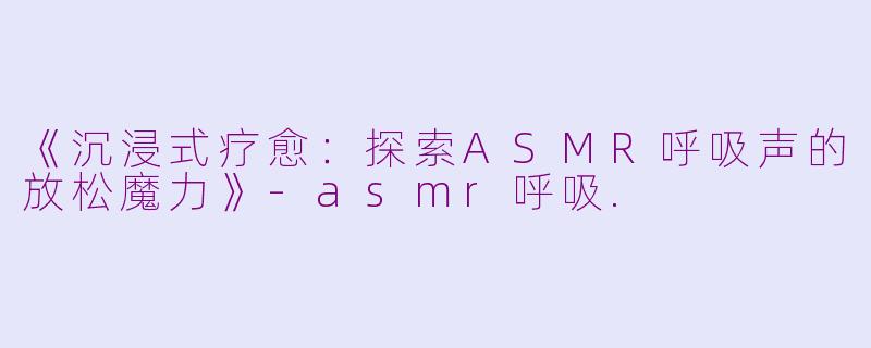 《沉浸式疗愈:探索ASMR呼吸声的放松魔力》