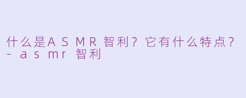 什么是ASMR智利?它有什么特点?