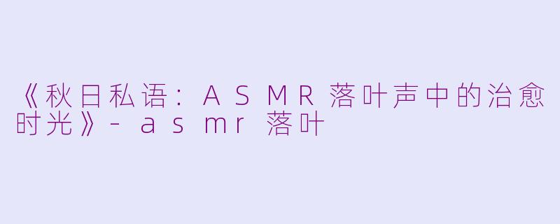 《秋日私语：ASMR落叶声中的治愈时光》-asmr落叶