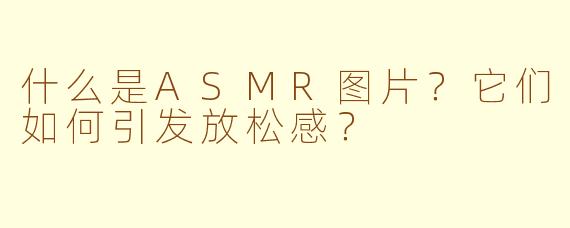 什么是ASMR图片?它们如何引发放松感?