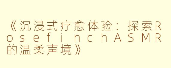 《沉浸式疗愈体验：探索RosefinchASMR的温柔声境》