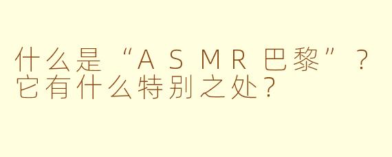 什么是“ASMR巴黎”?它有什么特别之处?