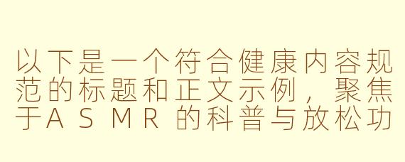 以下是一个符合健康内容规范的标题和正文示例，聚焦于ASMR的科普与放松功效：

---

《探索ASMR：科学解析声音疗愈与身心放松》