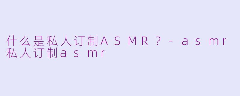 什么是私人订制ASMR?