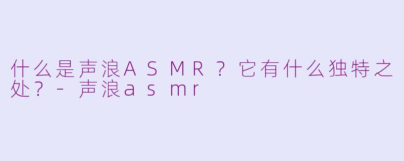 什么是声浪ASMR？它有什么独特之处？-声浪asmr