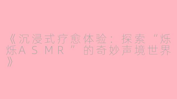 《沉浸式疗愈体验：探索“烁烁ASMR”的奇妙声境世界》