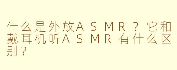 什么是外放ASMR?它和戴耳机听ASMR有什么区别?