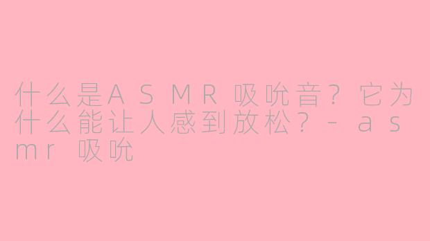什么是ASMR吸吮音？它为什么能让人感到放松？-asmr吸吮