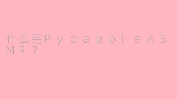 什么是PyoappleASMR？