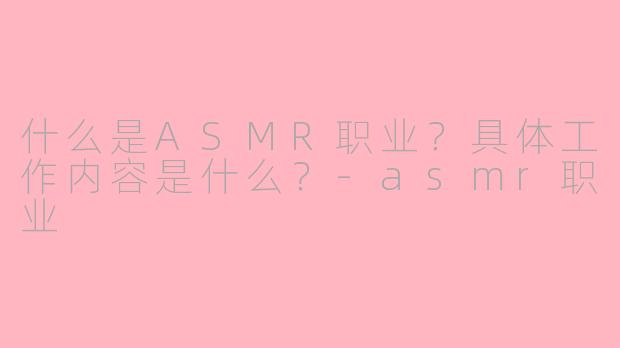 什么是ASMR职业?具体工作内容是什么?