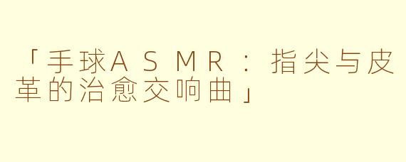「手球ASMR：指尖与皮革的治愈交响曲」