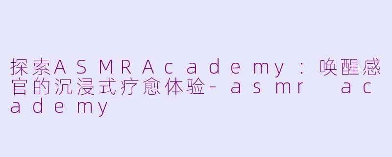 探索ASMRAcademy：唤醒感官的沉浸式疗愈体验-asmr academy