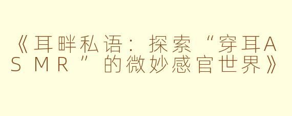 《耳畔私语：探索“穿耳ASMR”的微妙感官世界》