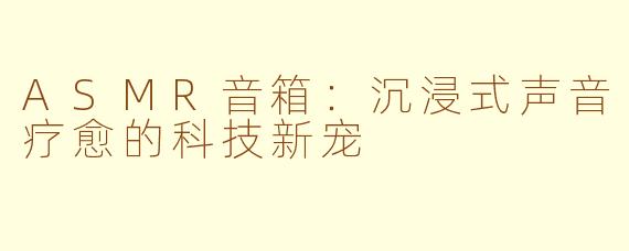 ASMR音箱：沉浸式声音疗愈的科技新宠