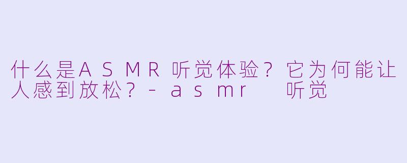 什么是ASMR听觉体验?它为何能让人感到放松?