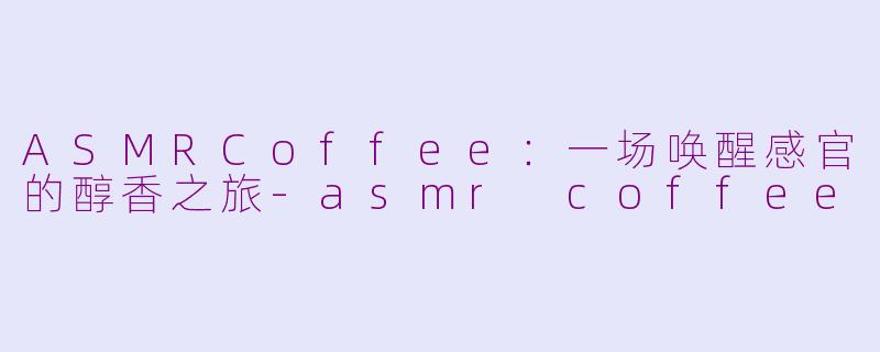 ASMRCoffee：一场唤醒感官的醇香之旅-asmr coffee