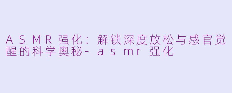 ASMR强化：解锁深度放松与感官觉醒的科学奥秘-asmr强化
