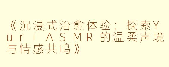 《沉浸式治愈体验：探索YuriASMR的温柔声境与情感共鸣》