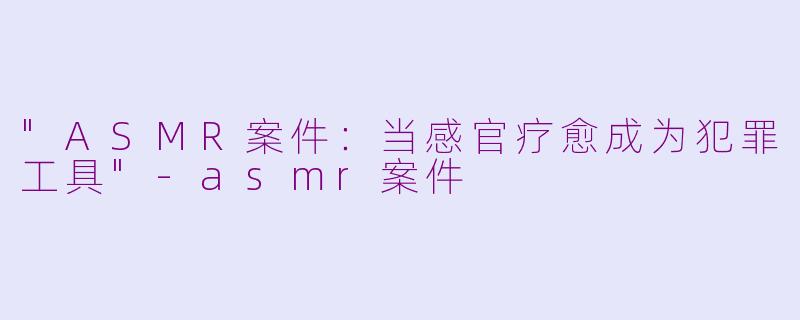 "ASMR案件:当感官疗愈成为犯罪工具"