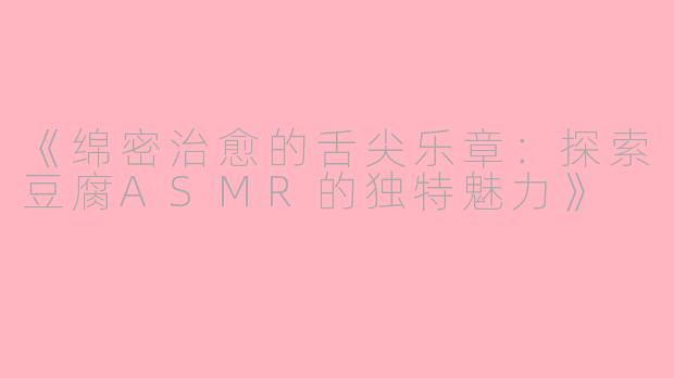 《绵密治愈的舌尖乐章:探索豆腐ASMR的独特魅力》