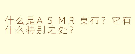 什么是ASMR桌布？它有什么特别之处？