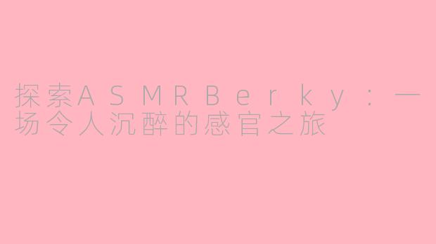 探索ASMRBerky:一场令人沉醉的感官之旅