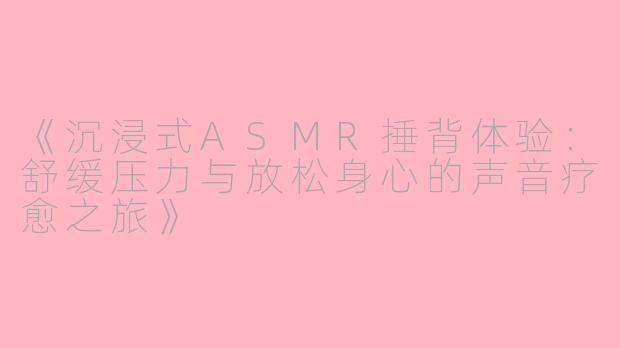《沉浸式ASMR捶背体验:舒缓压力与放松身心的声音疗愈之旅》