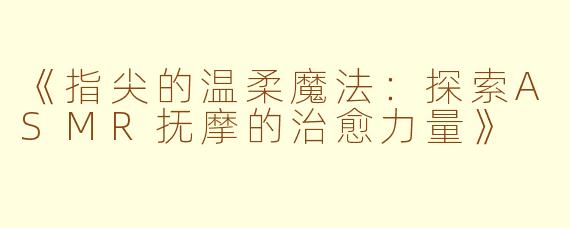 《指尖的温柔魔法:探索ASMR抚摩的治愈力量》