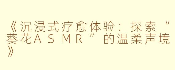 《沉浸式疗愈体验:探索“葵花ASMR”的温柔声境》