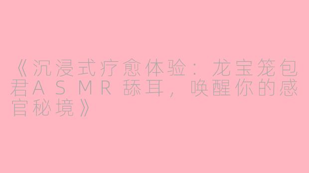 《沉浸式疗愈体验：龙宝笼包君ASMR舔耳，唤醒你的感官秘境》