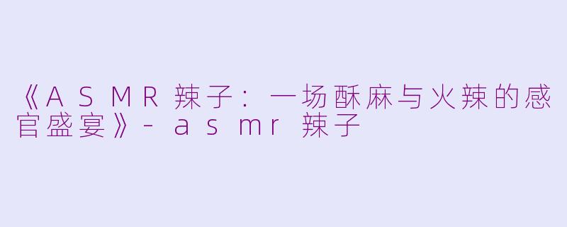 《ASMR辣子:一场酥麻与火辣的感官盛宴》