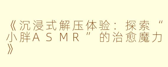 《沉浸式解压体验：探索“小胖ASMR”的治愈魔力》