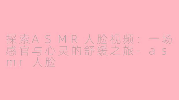 探索ASMR人脸视频：一场感官与心灵的舒缓之旅-asmr人脸