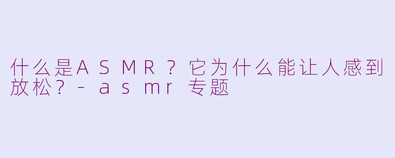 什么是ASMR?它为什么能让人感到放松?
