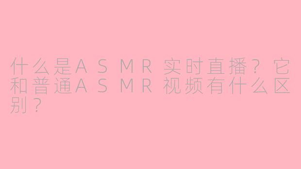 什么是ASMR实时直播？它和普通ASMR视频有什么区别？