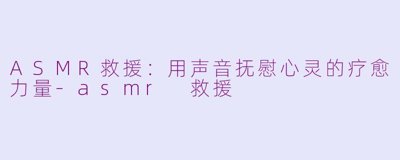 ASMR救援:用声音抚慰心灵的疗愈力量