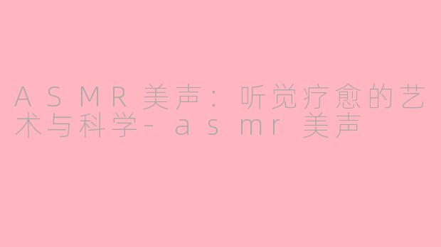 ASMR美声:听觉疗愈的艺术与科学