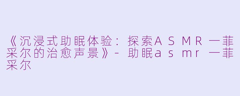 《沉浸式助眠体验：探索ASMR一菲采尔的治愈声景》