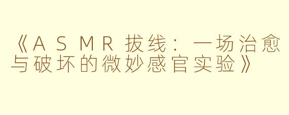 《ASMR拔线:一场治愈与破坏的微妙感官实验》