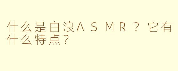 什么是白浪ASMR?它有什么特点?