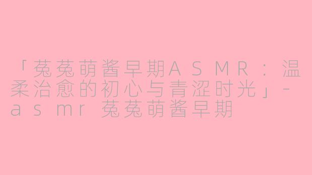 「菟菟萌酱早期ASMR:温柔治愈的初心与青涩时光」