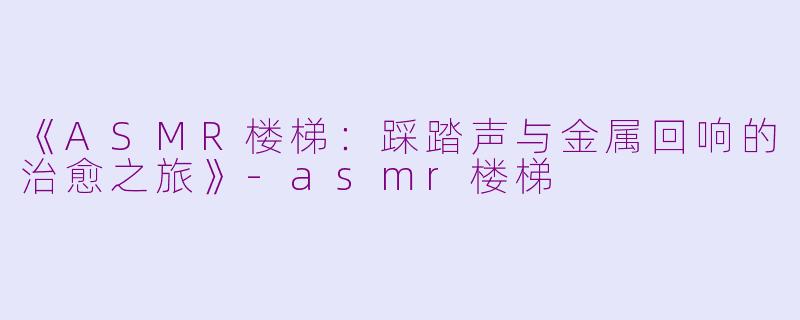 《ASMR楼梯：踩踏声与金属回响的治愈之旅》-asmr楼梯