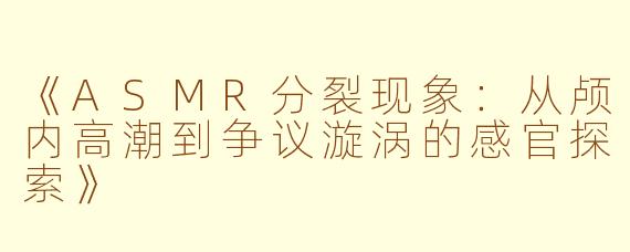 《ASMR分裂现象：从颅内高潮到争议漩涡的感官探索》