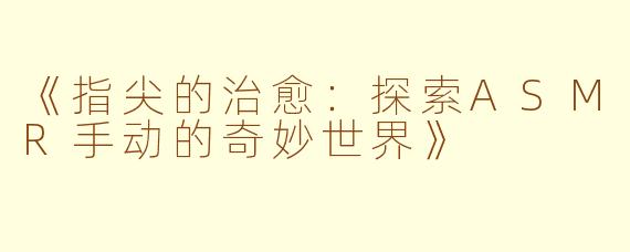 《指尖的治愈：探索ASMR手动的奇妙世界》