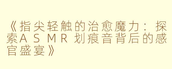 《指尖轻触的治愈魔力：探索ASMR划痕音背后的感官盛宴》